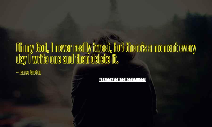 James Corden Quotes: Oh my God, I never really tweet, but there's a moment every day I write one and then delete it.
