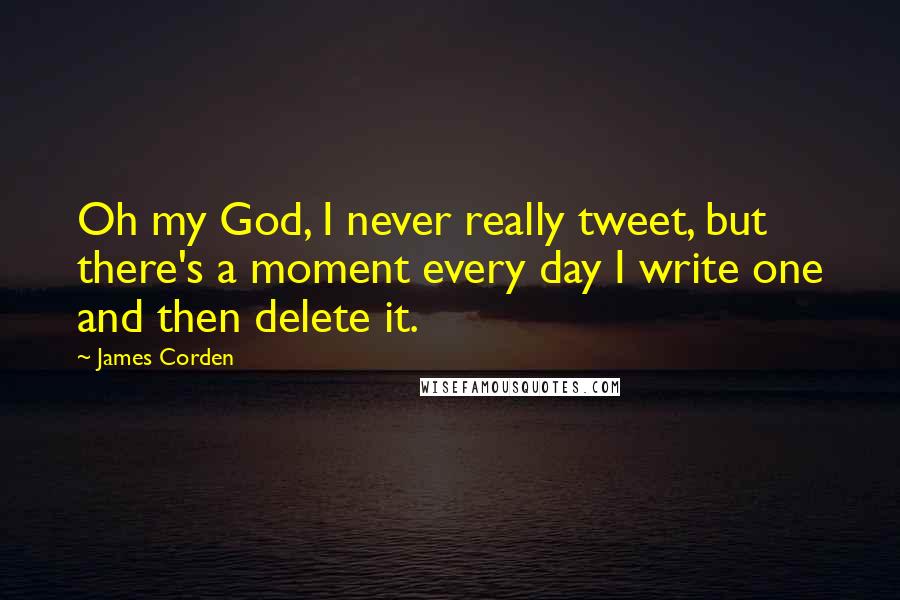 James Corden Quotes: Oh my God, I never really tweet, but there's a moment every day I write one and then delete it.