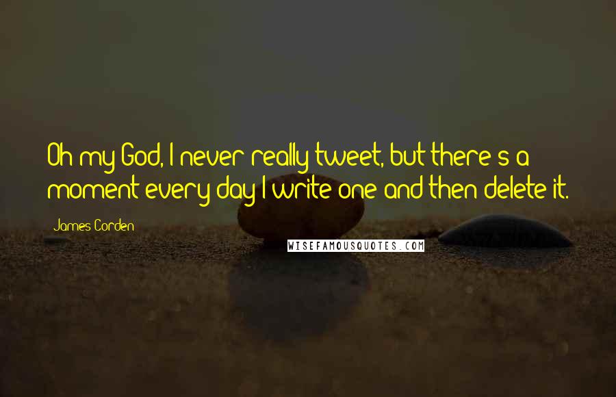 James Corden Quotes: Oh my God, I never really tweet, but there's a moment every day I write one and then delete it.