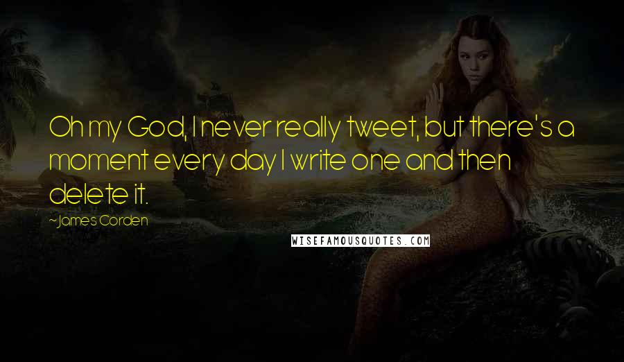 James Corden Quotes: Oh my God, I never really tweet, but there's a moment every day I write one and then delete it.