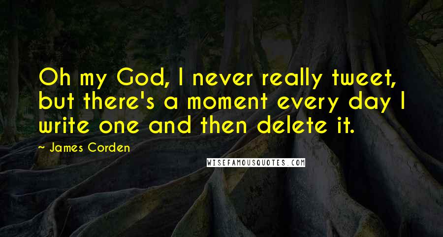 James Corden Quotes: Oh my God, I never really tweet, but there's a moment every day I write one and then delete it.
