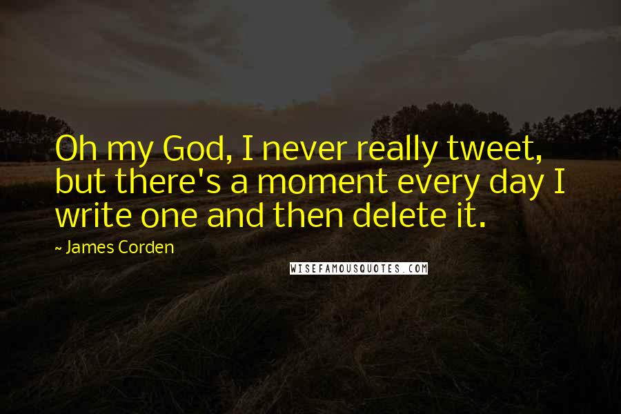 James Corden Quotes: Oh my God, I never really tweet, but there's a moment every day I write one and then delete it.