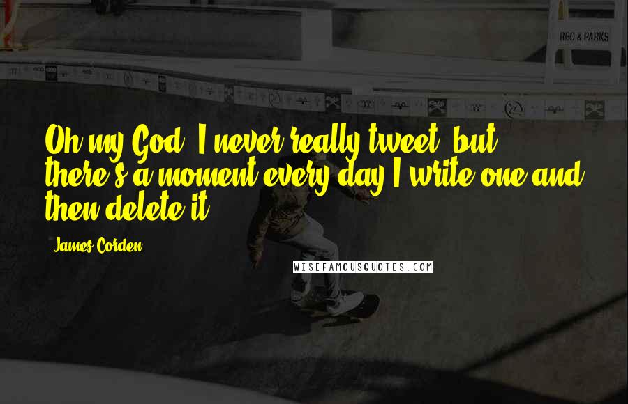 James Corden Quotes: Oh my God, I never really tweet, but there's a moment every day I write one and then delete it.