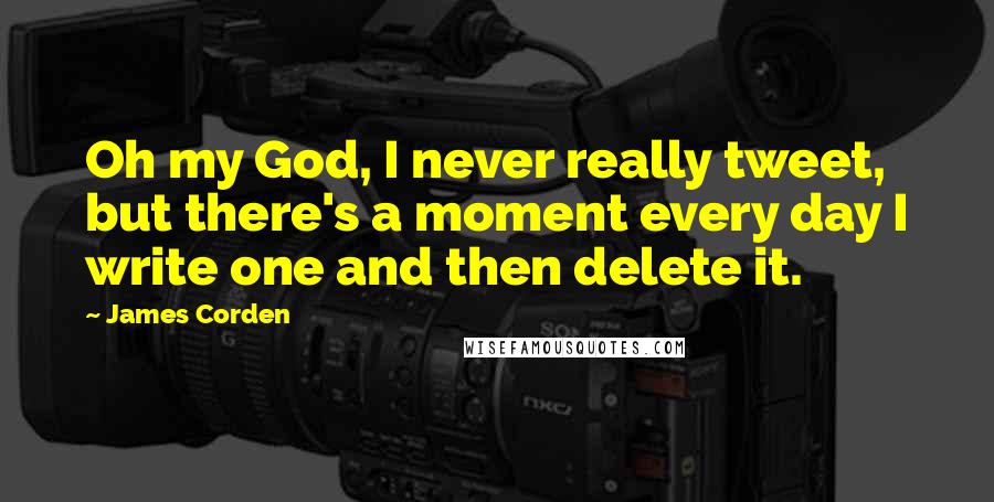 James Corden Quotes: Oh my God, I never really tweet, but there's a moment every day I write one and then delete it.