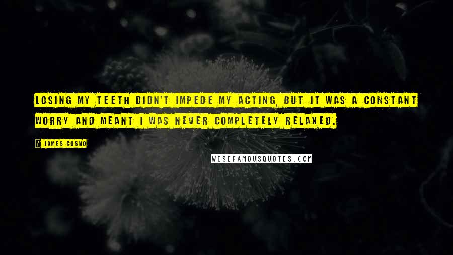 James Cosmo Quotes: Losing my teeth didn't impede my acting, but it was a constant worry and meant I was never completely relaxed.