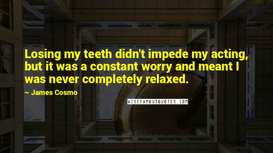 James Cosmo Quotes: Losing my teeth didn't impede my acting, but it was a constant worry and meant I was never completely relaxed.