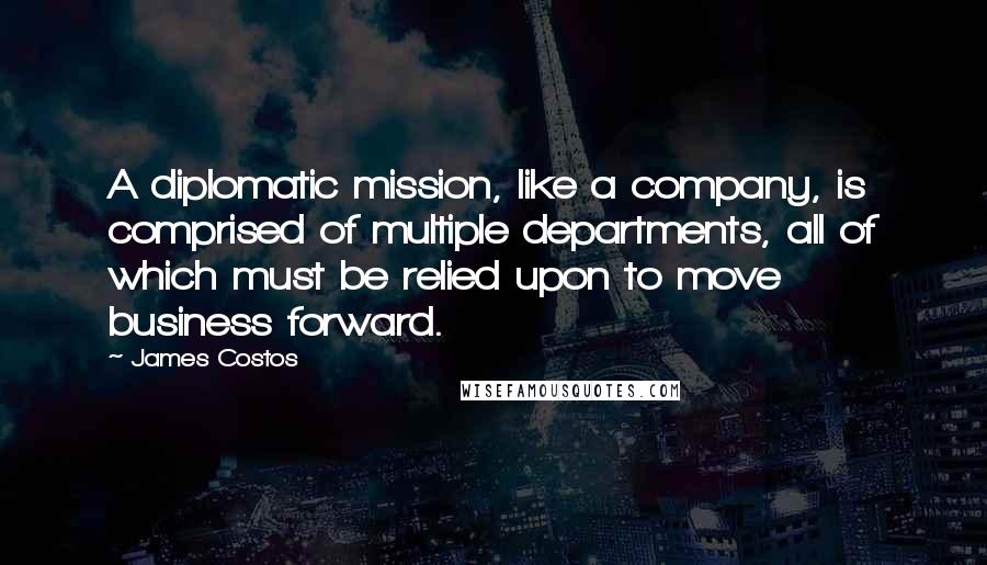 James Costos Quotes: A diplomatic mission, like a company, is comprised of multiple departments, all of which must be relied upon to move business forward.