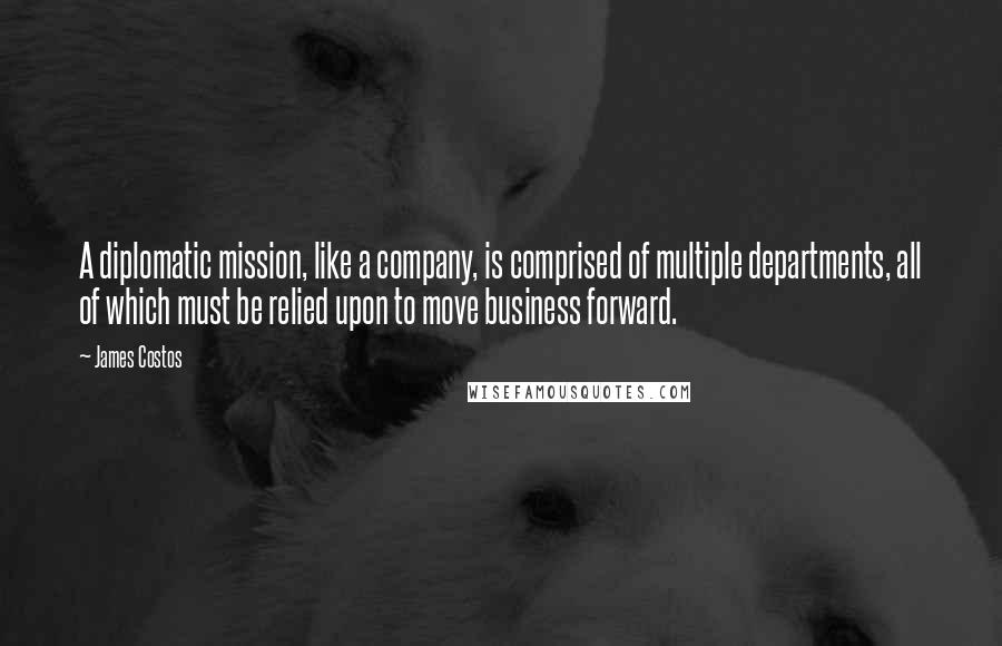 James Costos Quotes: A diplomatic mission, like a company, is comprised of multiple departments, all of which must be relied upon to move business forward.