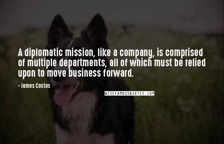 James Costos Quotes: A diplomatic mission, like a company, is comprised of multiple departments, all of which must be relied upon to move business forward.