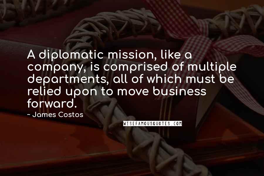 James Costos Quotes: A diplomatic mission, like a company, is comprised of multiple departments, all of which must be relied upon to move business forward.