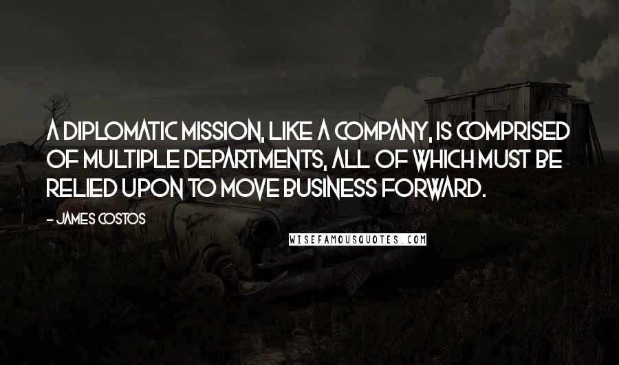 James Costos Quotes: A diplomatic mission, like a company, is comprised of multiple departments, all of which must be relied upon to move business forward.