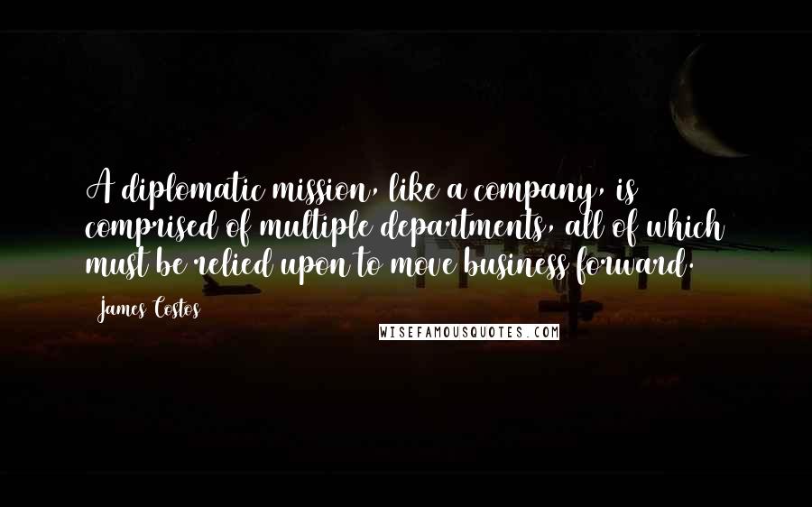 James Costos Quotes: A diplomatic mission, like a company, is comprised of multiple departments, all of which must be relied upon to move business forward.