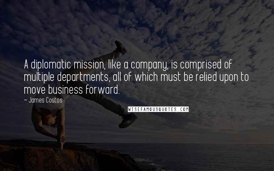 James Costos Quotes: A diplomatic mission, like a company, is comprised of multiple departments, all of which must be relied upon to move business forward.