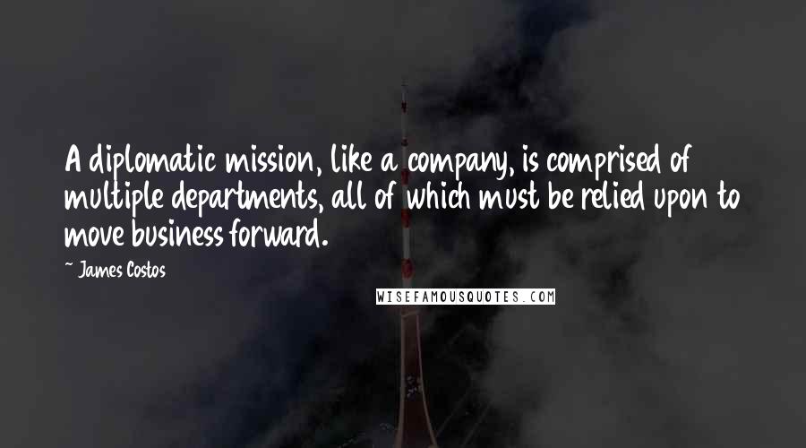 James Costos Quotes: A diplomatic mission, like a company, is comprised of multiple departments, all of which must be relied upon to move business forward.