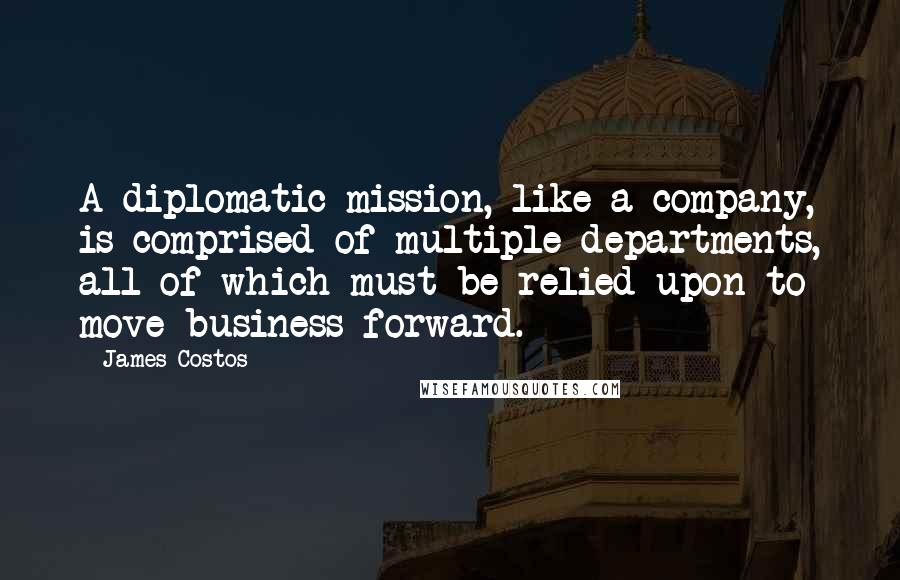 James Costos Quotes: A diplomatic mission, like a company, is comprised of multiple departments, all of which must be relied upon to move business forward.