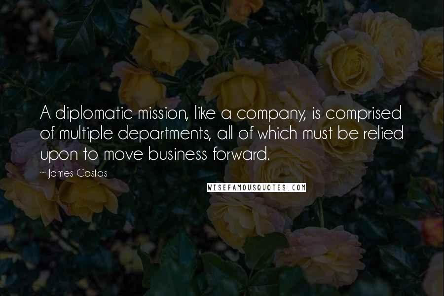 James Costos Quotes: A diplomatic mission, like a company, is comprised of multiple departments, all of which must be relied upon to move business forward.