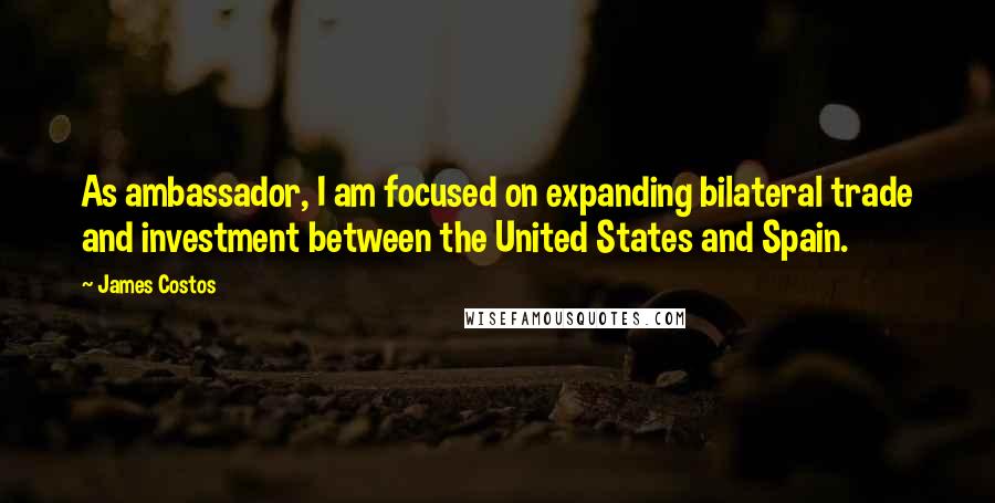 James Costos Quotes: As ambassador, I am focused on expanding bilateral trade and investment between the United States and Spain.
