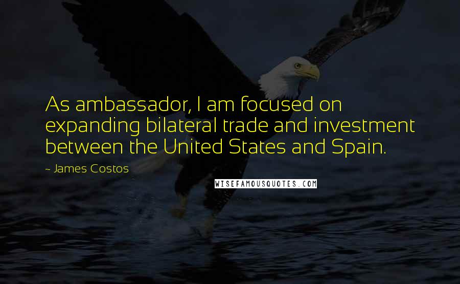 James Costos Quotes: As ambassador, I am focused on expanding bilateral trade and investment between the United States and Spain.