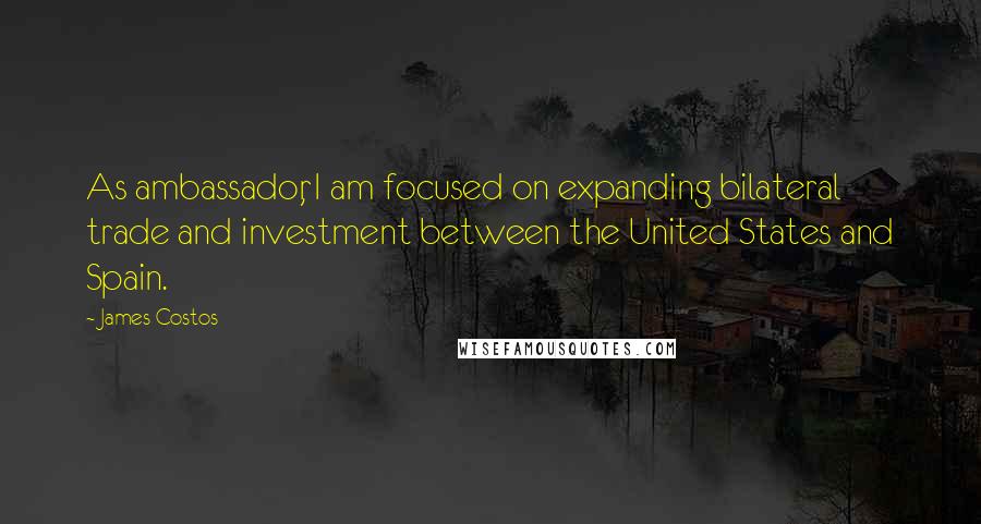 James Costos Quotes: As ambassador, I am focused on expanding bilateral trade and investment between the United States and Spain.