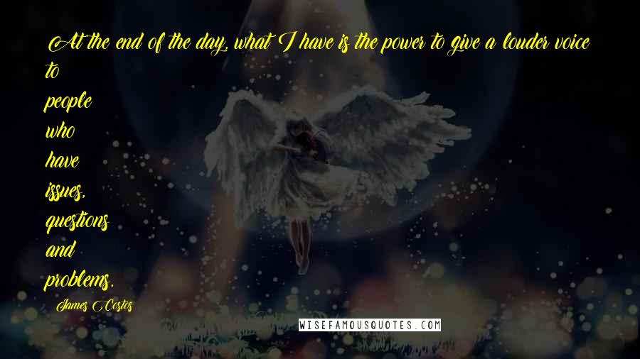 James Costos Quotes: At the end of the day, what I have is the power to give a louder voice to people who have issues, questions and problems.