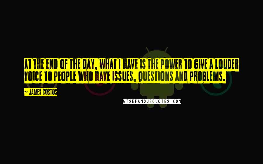 James Costos Quotes: At the end of the day, what I have is the power to give a louder voice to people who have issues, questions and problems.