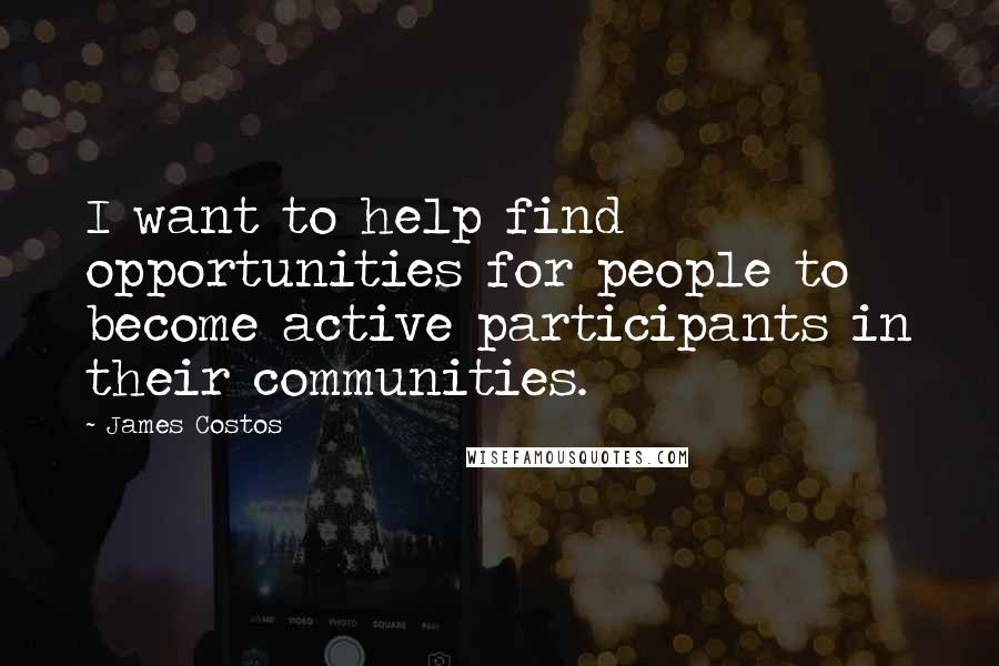 James Costos Quotes: I want to help find opportunities for people to become active participants in their communities.