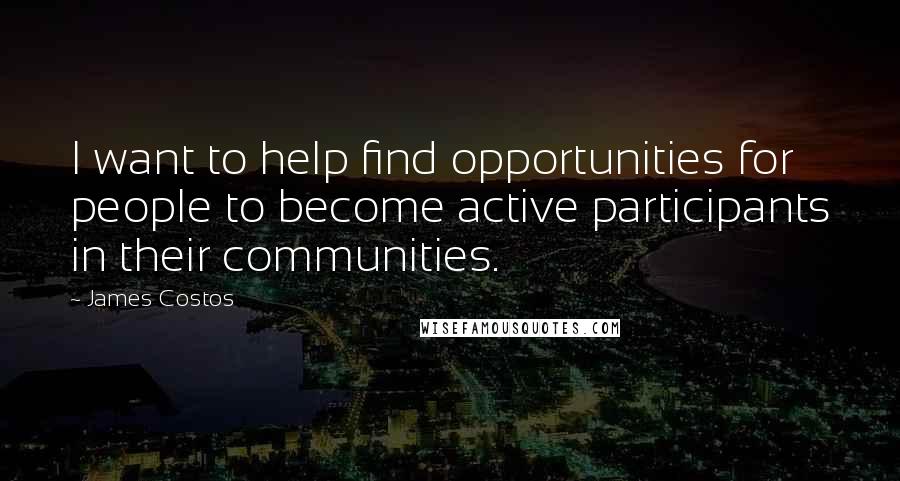 James Costos Quotes: I want to help find opportunities for people to become active participants in their communities.