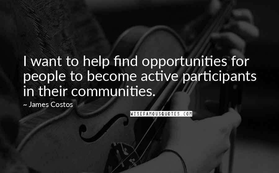 James Costos Quotes: I want to help find opportunities for people to become active participants in their communities.