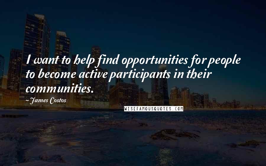 James Costos Quotes: I want to help find opportunities for people to become active participants in their communities.