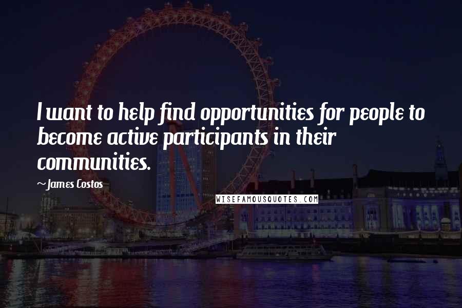 James Costos Quotes: I want to help find opportunities for people to become active participants in their communities.