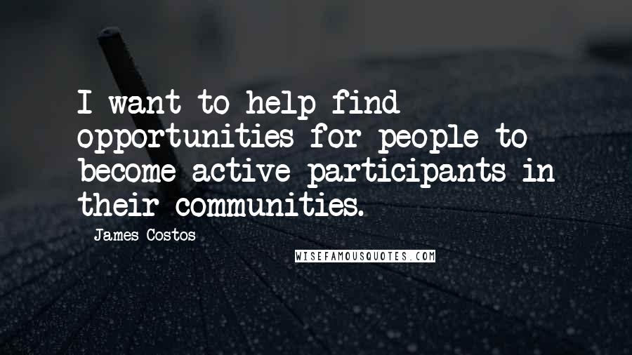 James Costos Quotes: I want to help find opportunities for people to become active participants in their communities.