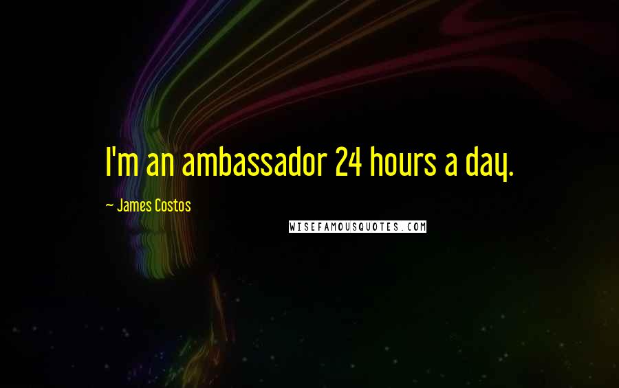 James Costos Quotes: I'm an ambassador 24 hours a day.