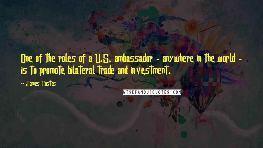 James Costos Quotes: One of the roles of a U.S. ambassador - anywhere in the world - is to promote bilateral trade and investment.