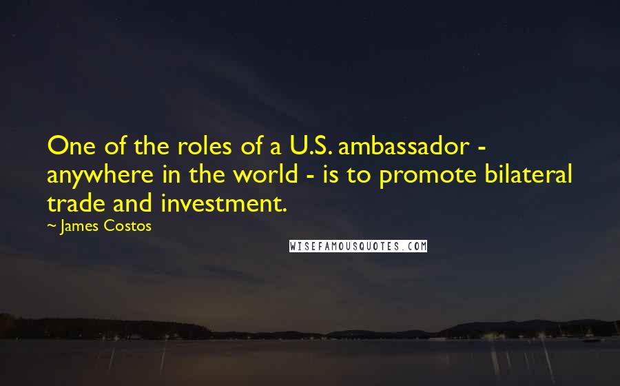 James Costos Quotes: One of the roles of a U.S. ambassador - anywhere in the world - is to promote bilateral trade and investment.