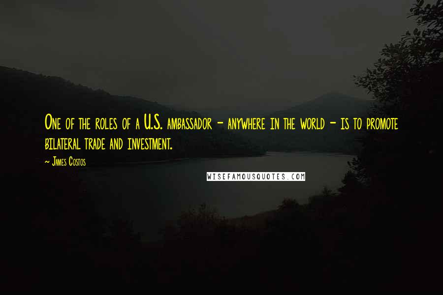 James Costos Quotes: One of the roles of a U.S. ambassador - anywhere in the world - is to promote bilateral trade and investment.