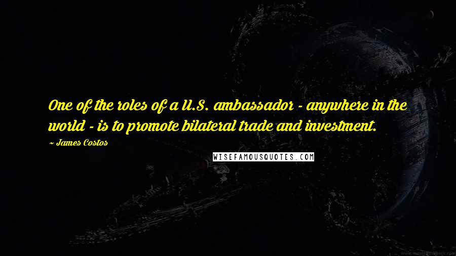 James Costos Quotes: One of the roles of a U.S. ambassador - anywhere in the world - is to promote bilateral trade and investment.