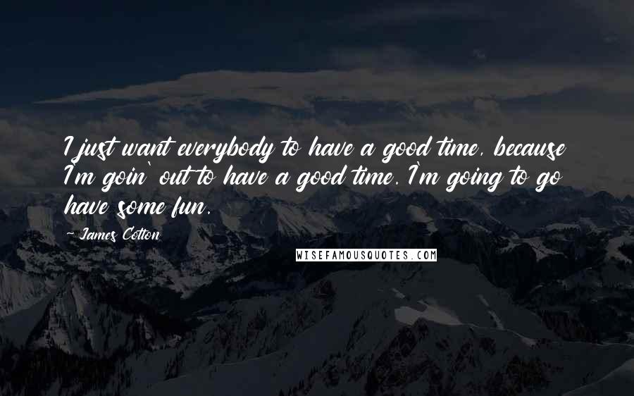 James Cotton Quotes: I just want everybody to have a good time, because I'm goin' out to have a good time. I'm going to go have some fun.