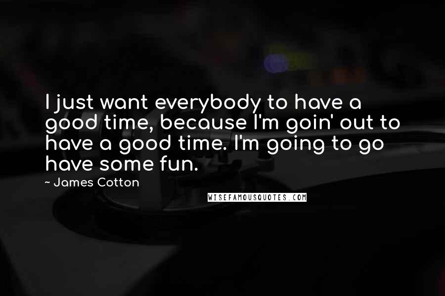 James Cotton Quotes: I just want everybody to have a good time, because I'm goin' out to have a good time. I'm going to go have some fun.