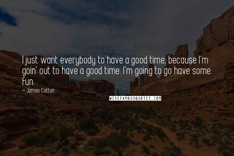 James Cotton Quotes: I just want everybody to have a good time, because I'm goin' out to have a good time. I'm going to go have some fun.