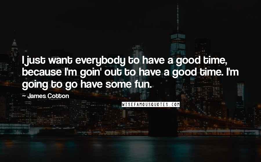 James Cotton Quotes: I just want everybody to have a good time, because I'm goin' out to have a good time. I'm going to go have some fun.