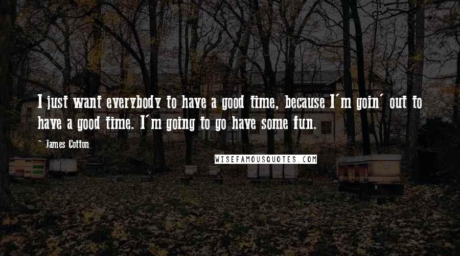 James Cotton Quotes: I just want everybody to have a good time, because I'm goin' out to have a good time. I'm going to go have some fun.