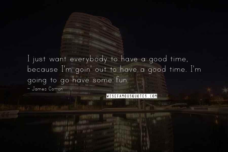 James Cotton Quotes: I just want everybody to have a good time, because I'm goin' out to have a good time. I'm going to go have some fun.
