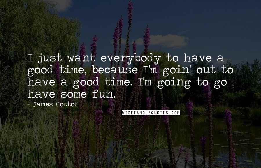 James Cotton Quotes: I just want everybody to have a good time, because I'm goin' out to have a good time. I'm going to go have some fun.