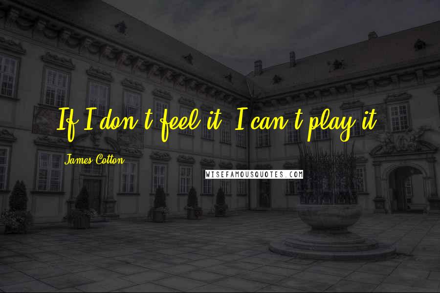 James Cotton Quotes: If I don't feel it, I can't play it.