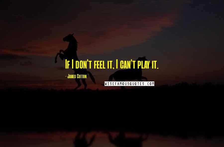 James Cotton Quotes: If I don't feel it, I can't play it.