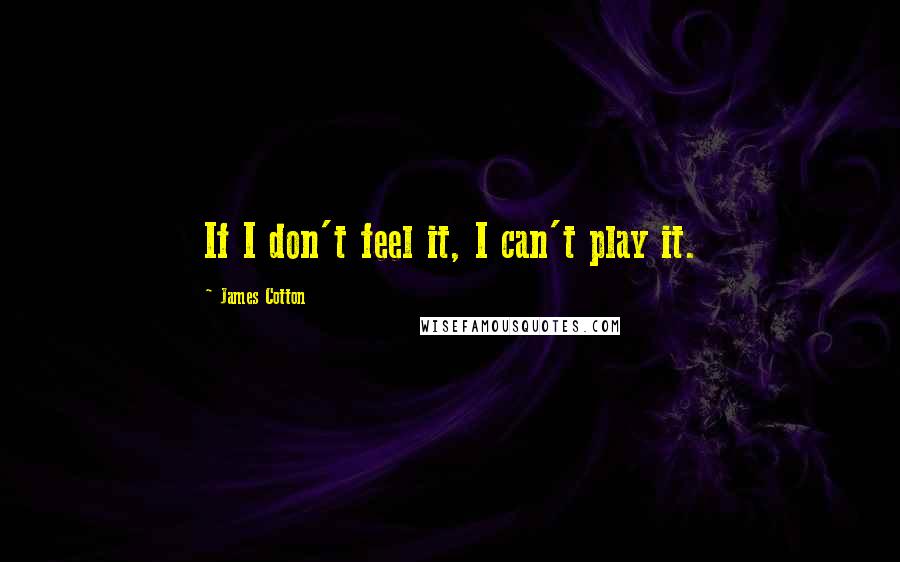 James Cotton Quotes: If I don't feel it, I can't play it.