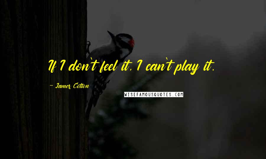 James Cotton Quotes: If I don't feel it, I can't play it.