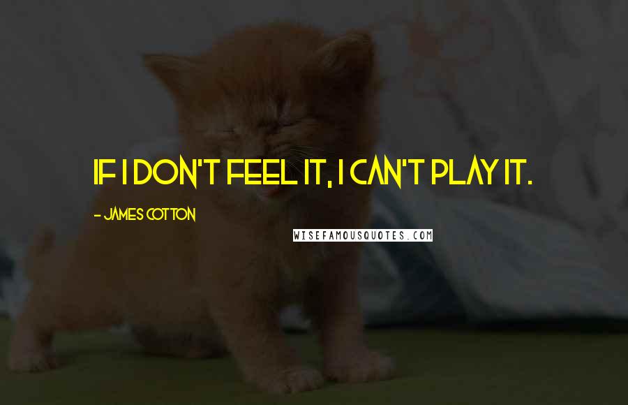 James Cotton Quotes: If I don't feel it, I can't play it.