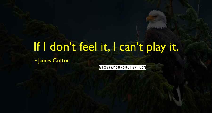 James Cotton Quotes: If I don't feel it, I can't play it.