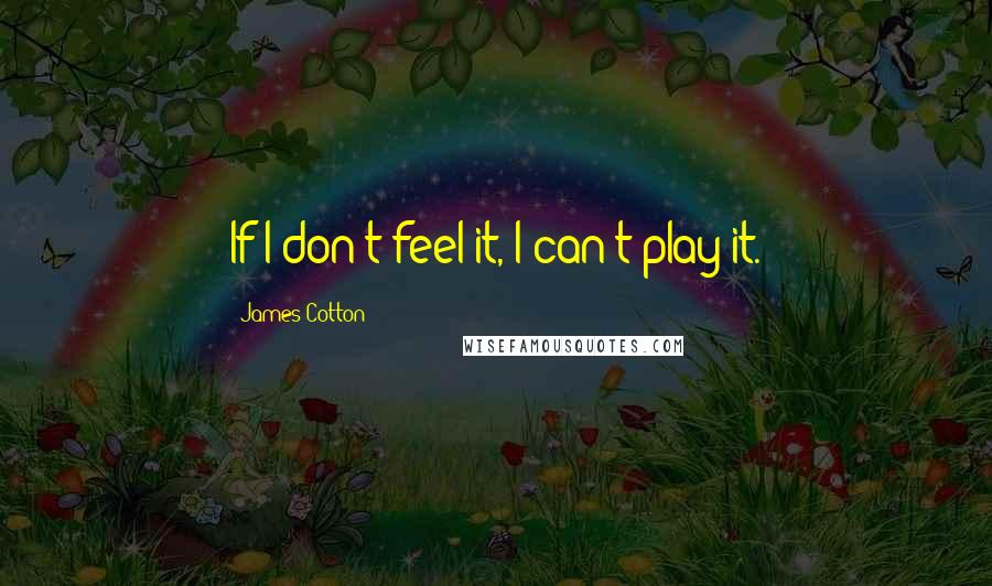 James Cotton Quotes: If I don't feel it, I can't play it.